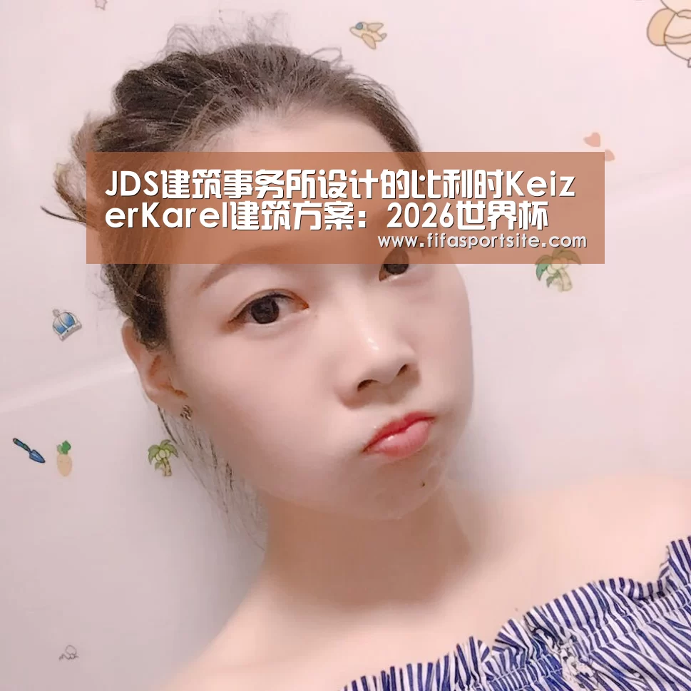 JDS建筑事务所设计的比利时KeizerKarel建筑方案:2026世界杯(图1) 世界杯