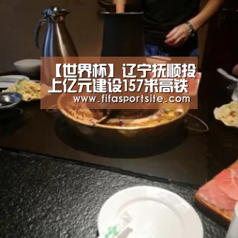 【世界杯】辽宁抚顺投上亿元建设157米高铁圈形景观建筑(图1) 世界杯官网
